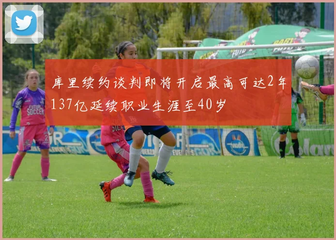 库里续约谈判即将开启最高可达2年137亿延续职业生涯至40岁