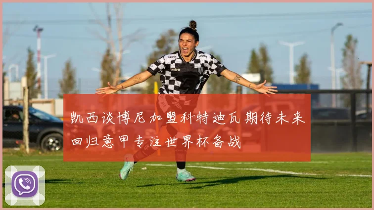 凯西谈博尼加盟科特迪瓦期待未来回归意甲专注世界杯备战