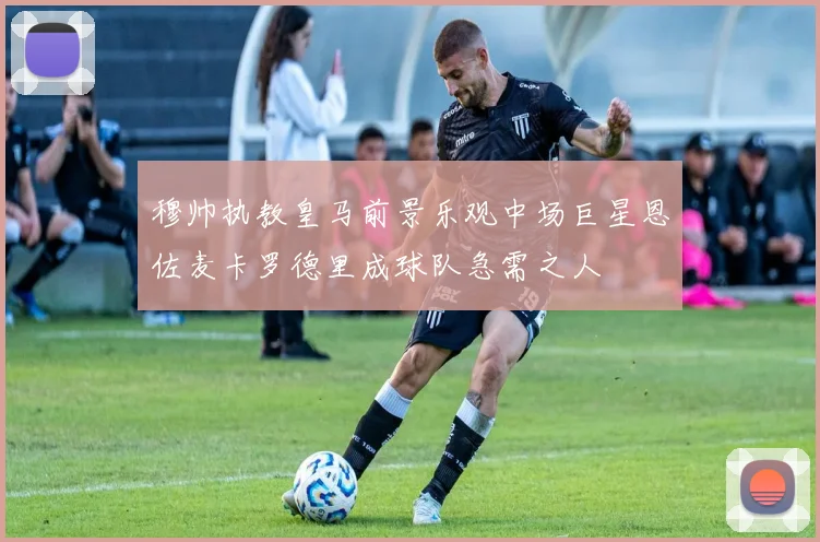 穆帅执教皇马前景乐观中场巨星恩佐麦卡罗德里成球队急需之人