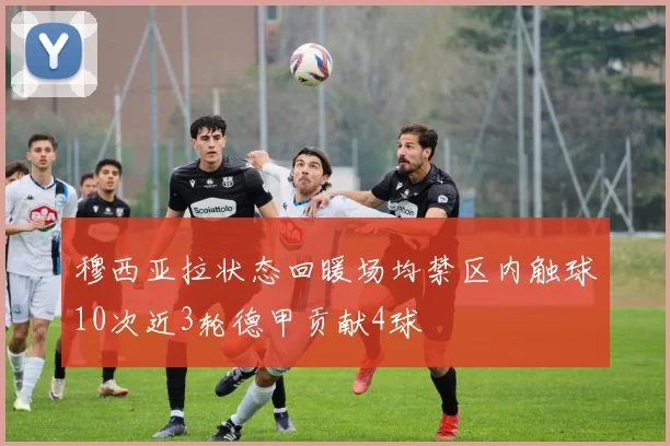 穆西亚拉状态回暖场均禁区内触球10次近3轮德甲贡献4球