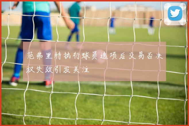 范弗里特执行球员选项后交易否决权失效引发关注