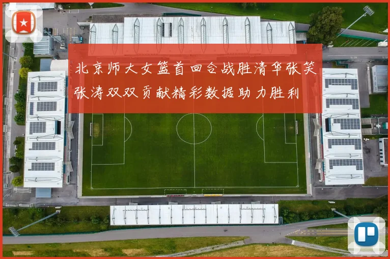 北京师大女篮首回合战胜清华张笑张涛双双贡献精彩数据助力胜利