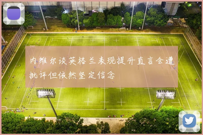 内维尔谈英格兰表现提升直言会遭批评但依然坚定信念