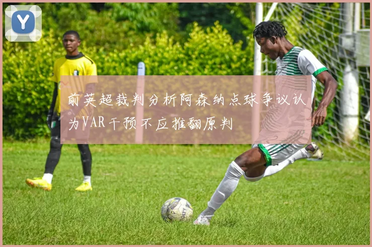 前英超裁判分析阿森纳点球争议认为VAR干预不应推翻原判