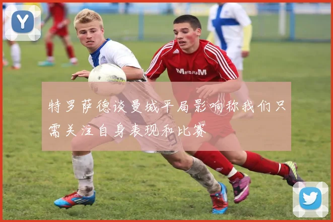 特罗萨德谈曼城平局影响称我们只需关注自身表现和比赛