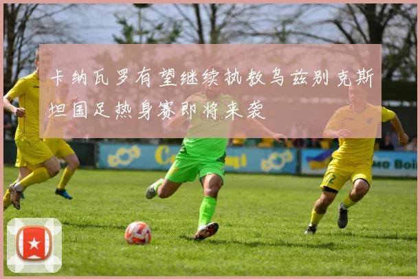 卡纳瓦罗有望继续执教乌兹别克斯坦国足热身赛即将来袭