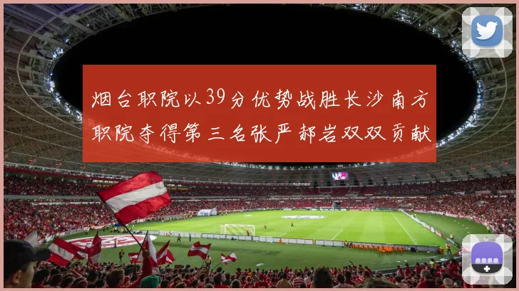 烟台职院以39分优势战胜长沙南方职院夺得第三名张严郝岩双双贡献27分