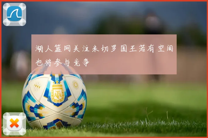 湖人篮网关注米切罗国王若有空间也将参与竞争