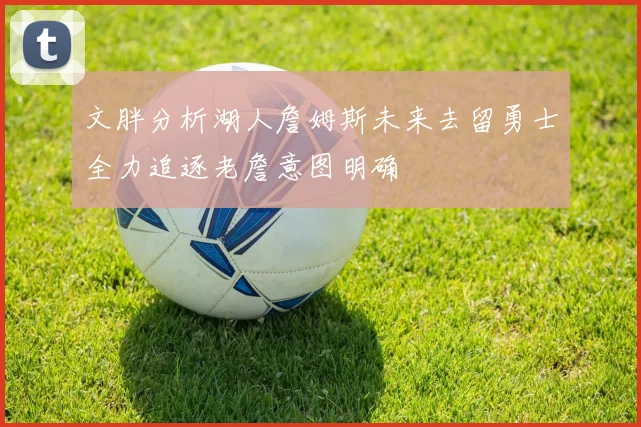 文胖分析湖人詹姆斯未来去留勇士全力追逐老詹意图明确