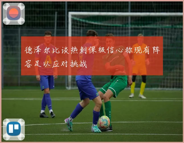 德泽尔比谈热刺保级信心称现有阵容足以应对挑战