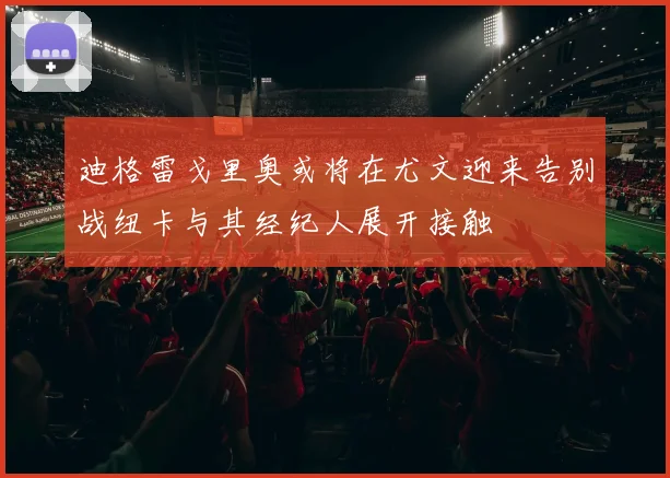 迪格雷戈里奥或将在尤文迎来告别战纽卡与其经纪人展开接触