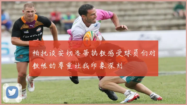 帕托谈安切洛蒂执教感受球员们对教练的尊重让我印象深刻