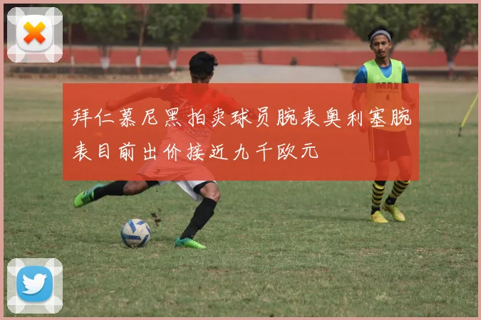 拜仁慕尼黑拍卖球员腕表奥利塞腕表目前出价接近九千欧元