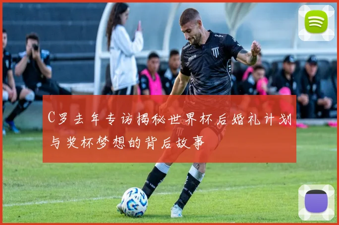 C罗去年专访揭秘世界杯后婚礼计划与奖杯梦想的背后故事