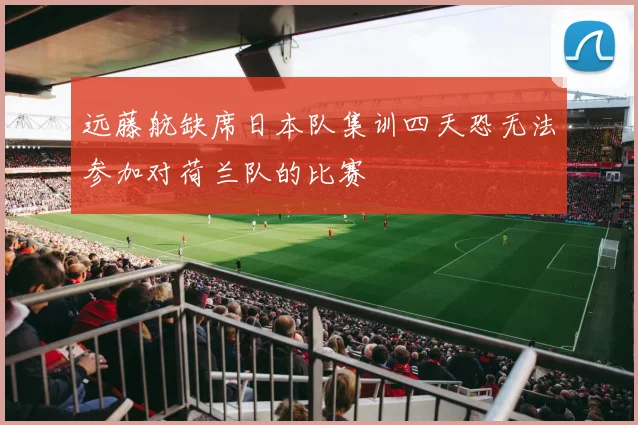 远藤航缺席日本队集训四天恐无法参加对荷兰队的比赛