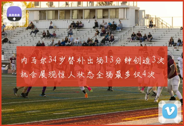 内马尔34岁替补出场13分钟创造3次机会展现惊人状态全场最多仅4次