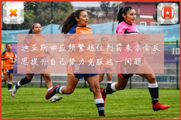 迪亚斯回应频繁越位判罚表示会反思提升自己努力克服这一问题