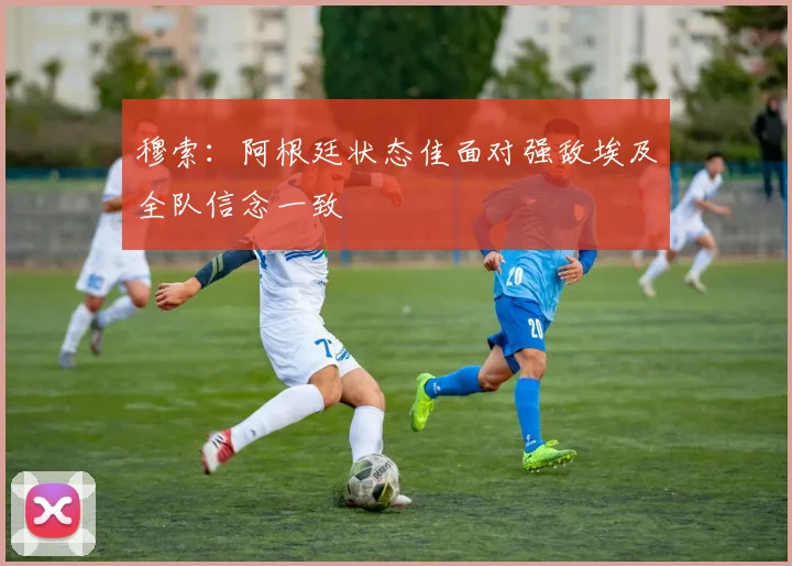 穆索：阿根廷状态佳面对强敌埃及全队信念一致