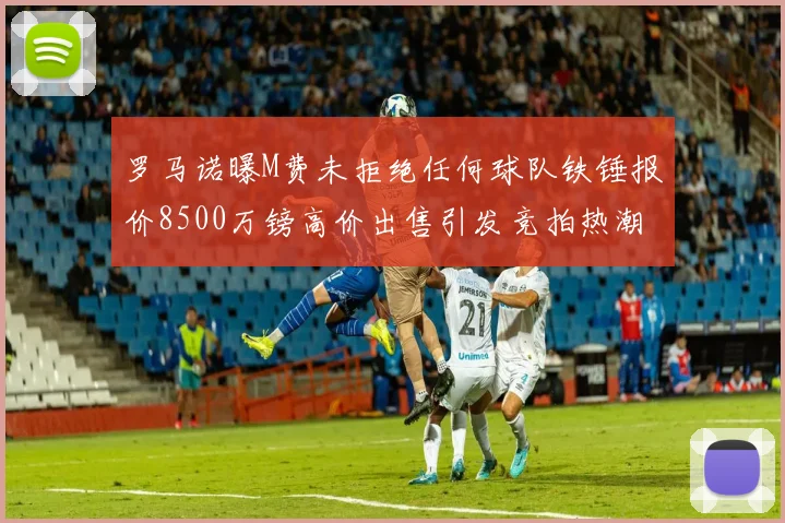 罗马诺曝M费未拒绝任何球队铁锤报价8500万镑高价出售引发竞拍热潮