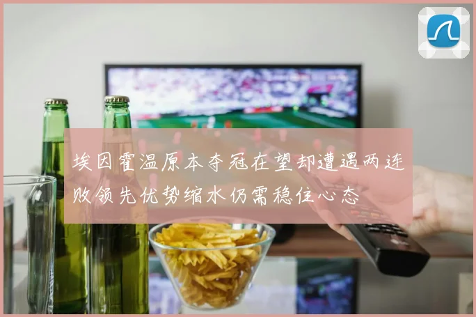埃因霍温原本夺冠在望却遭遇两连败领先优势缩水仍需稳住心态
