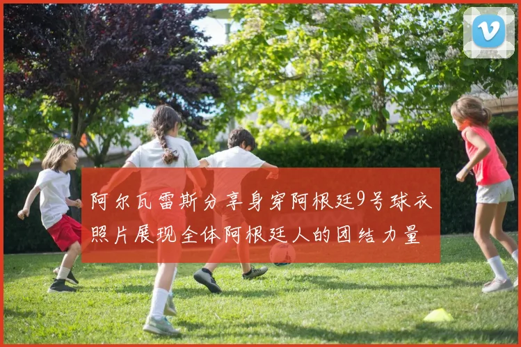 阿尔瓦雷斯分享身穿阿根廷9号球衣照片展现全体阿根廷人的团结力量