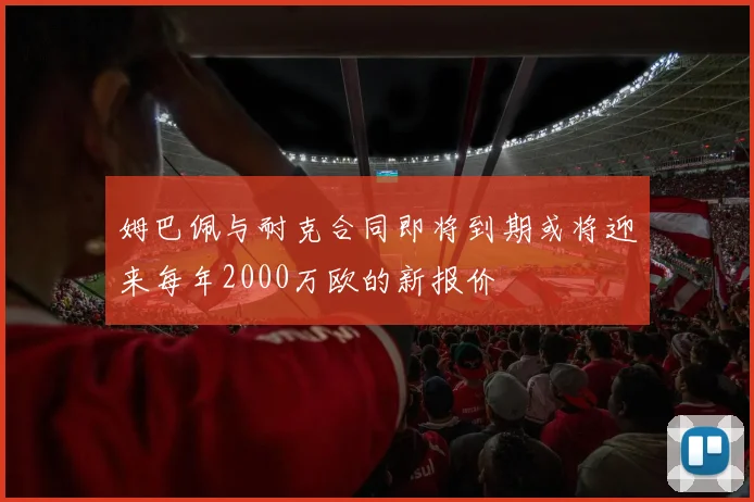 姆巴佩与耐克合同即将到期或将迎来每年2000万欧的新报价