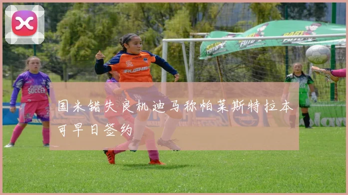 国米错失良机迪马称帕莱斯特拉本可早日签约