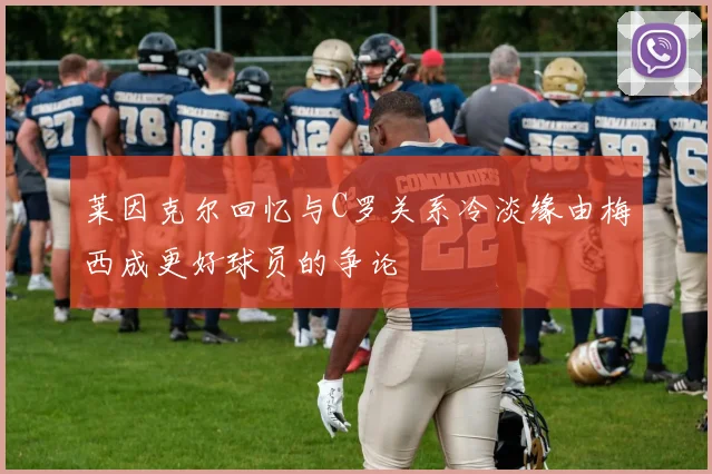 莱因克尔回忆与C罗关系冷淡缘由梅西成更好球员的争论