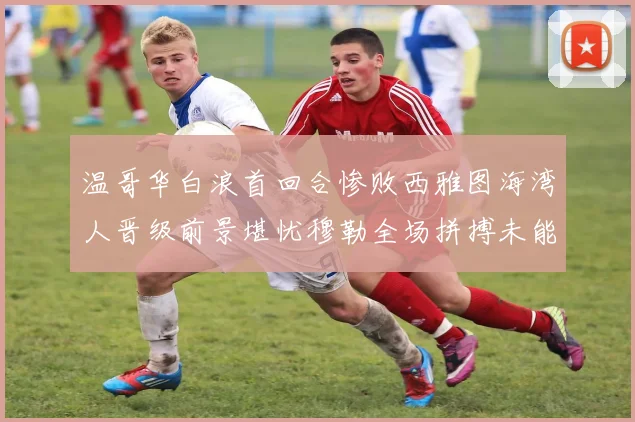 温哥华白浪首回合惨败西雅图海湾人晋级前景堪忧穆勒全场拼搏未能逆转局势
