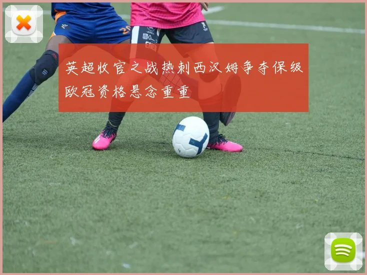 英超收官之战热刺西汉姆争夺保级欧冠资格悬念重重