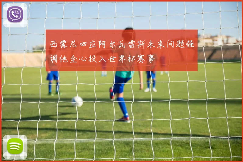 西蒙尼回应阿尔瓦雷斯未来问题强调他全心投入世界杯赛事