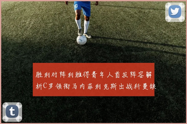 胜利对阵利雅得青年人首发阵容解析C罗领衔马内菲利克斯出战科曼缺席