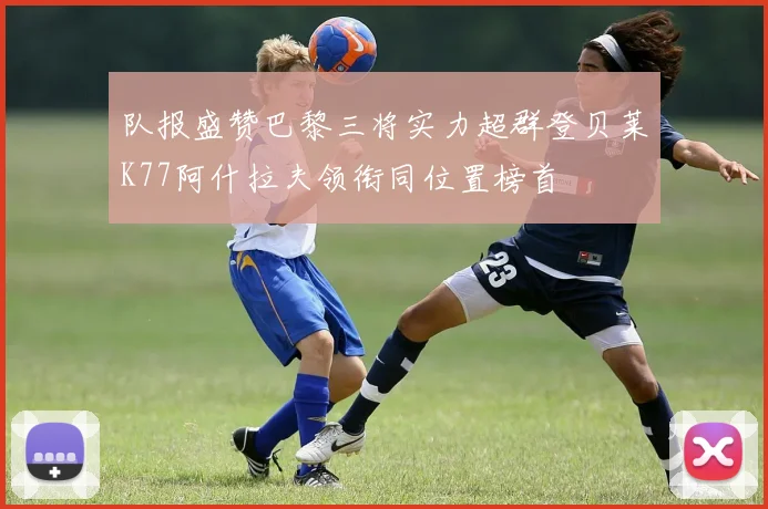 队报盛赞巴黎三将实力超群登贝莱K77阿什拉夫领衔同位置榜首