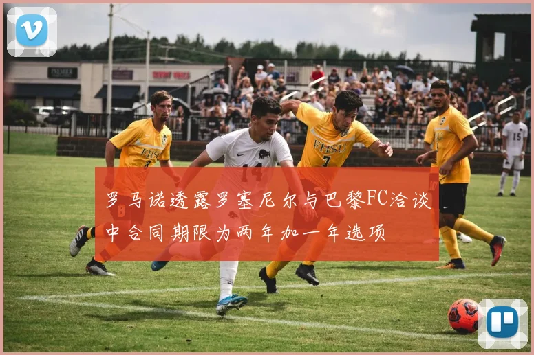 罗马诺透露罗塞尼尔与巴黎FC洽谈中合同期限为两年加一年选项