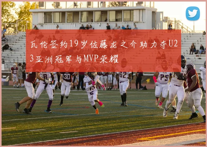 瓦伦签约19岁佐藤龙之介助力夺U23亚洲冠军与MVP荣耀