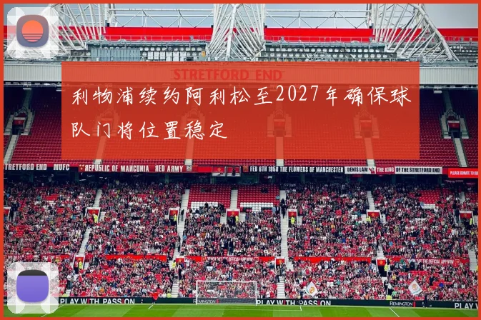 利物浦续约阿利松至2027年确保球队门将位置稳定