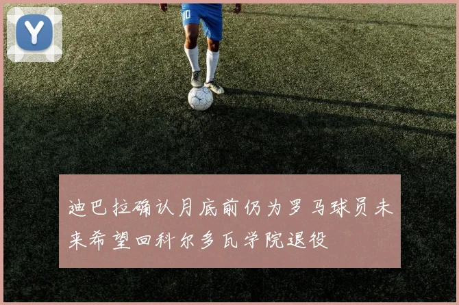 迪巴拉确认月底前仍为罗马球员未来希望回科尔多瓦学院退役